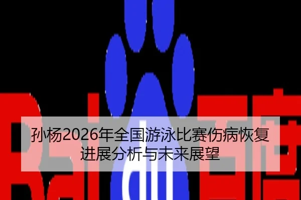 孙杨2026年全国游泳比赛伤病恢复进展分析与未来展望