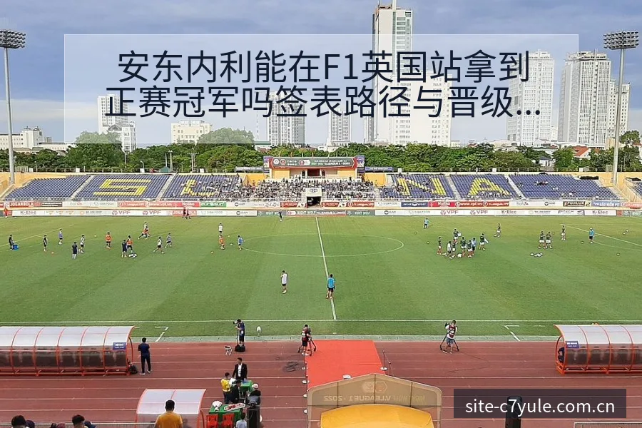 安东内利能在F1英国站拿到正赛冠军吗签表路径与晋级前景风 - c7娱乐