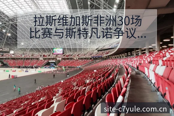 拉斯维加斯非洲30场比赛与斯特凡诺争议焦点战术价值深度观 - c7娱乐