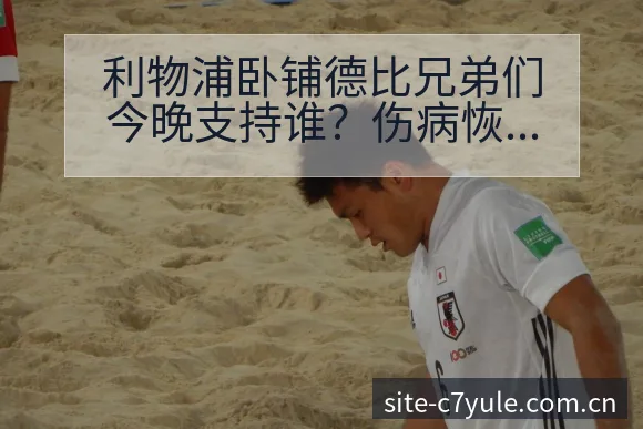 利物浦卧铺德比兄弟们今晚支持谁?伤病恢复对赛程影响前瞻 - c7娱乐