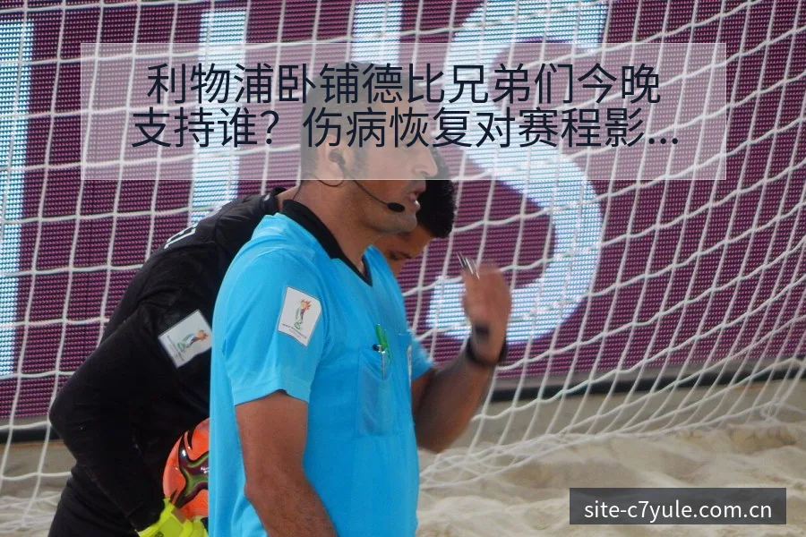 利物浦卧铺德比兄弟们今晚支持谁？伤病恢复对赛程影响前瞻 - c7娱乐